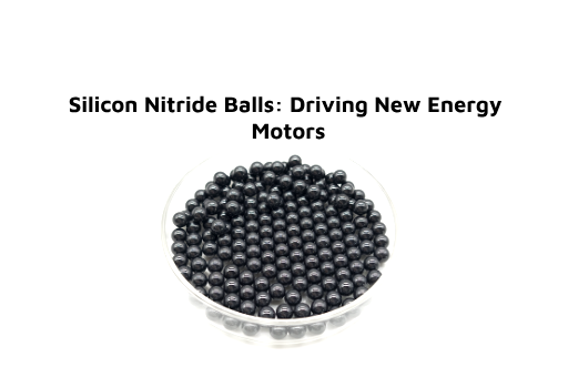 Silicon Nitride Balls: Driving New Energy Motors